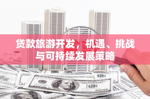 惠城贷款旅游开发，机遇、挑战与可持续发展策略