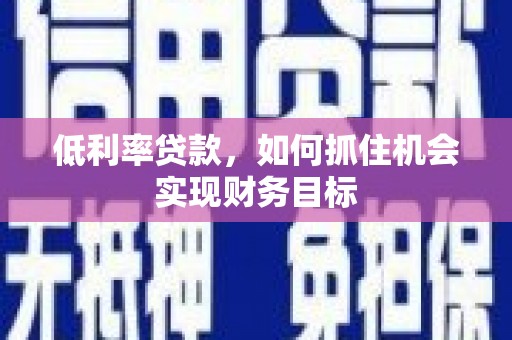惠城低利率贷款，如何抓住机会实现财务目标