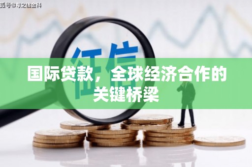 惠城国际贷款，全球经济合作的关键桥梁