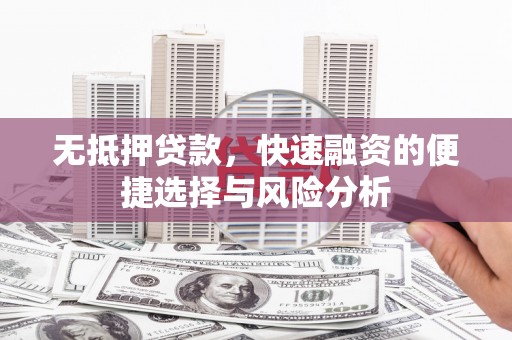 惠城无抵押贷款，快速融资的便捷选择与风险分析