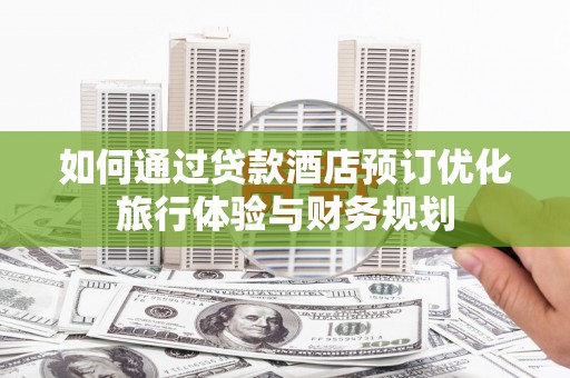 惠城如何通过贷款酒店预订优化旅行体验与财务规划