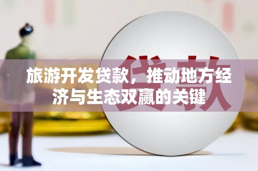 惠城旅游开发贷款，推动地方经济与生态双赢的关键