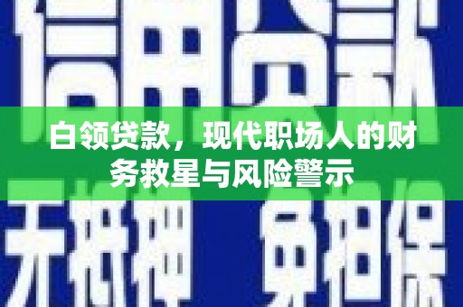 惠城白领贷款，现代职场人的财务救星与风险警示