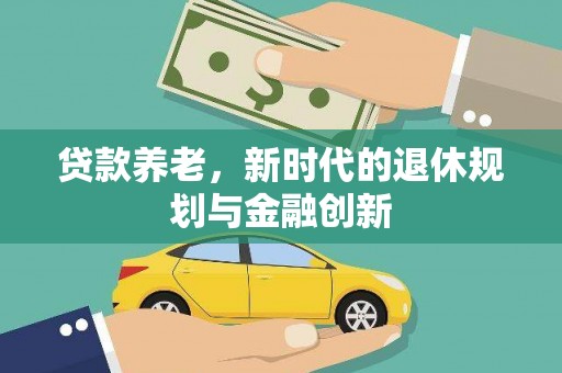 惠城贷款养老，新时代的退休规划与金融创新