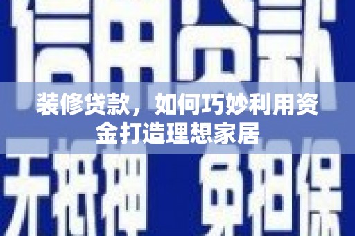 惠城装修贷款，如何巧妙利用资金打造理想家居
