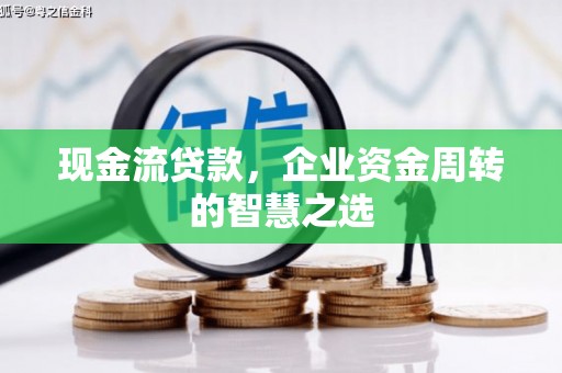 惠城现金流贷款，企业资金周转的智慧之选