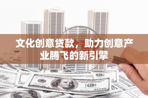 惠城文化创意贷款，助力创意产业腾飞的新引擎