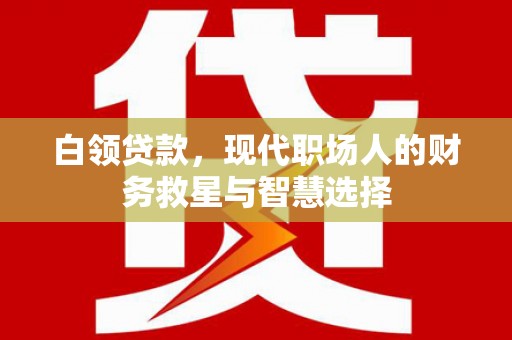 惠城白领贷款，现代职场人的财务救星与智慧选择