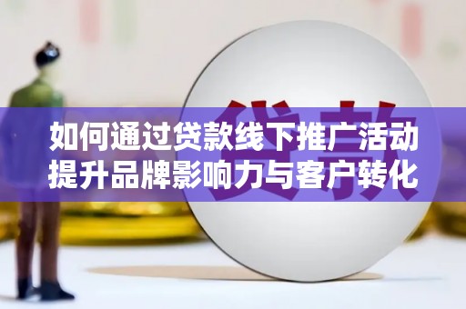 惠城如何通过贷款线下推广活动提升品牌影响力与客户转化率