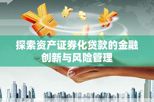 惠城探索资产证券化贷款的金融创新与风险管理