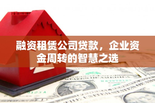 惠城融资租赁公司贷款，企业资金周转的智慧之选