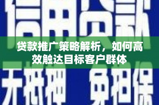 惠城贷款推广策略解析，如何高效触达目标客户群体