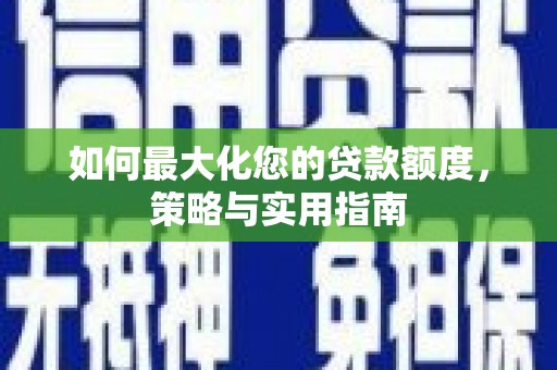 惠城如何最大化您的贷款额度，策略与实用指南