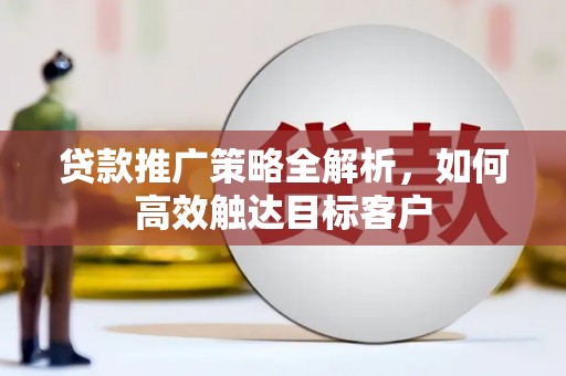 惠城贷款推广策略全解析，如何高效触达目标客户