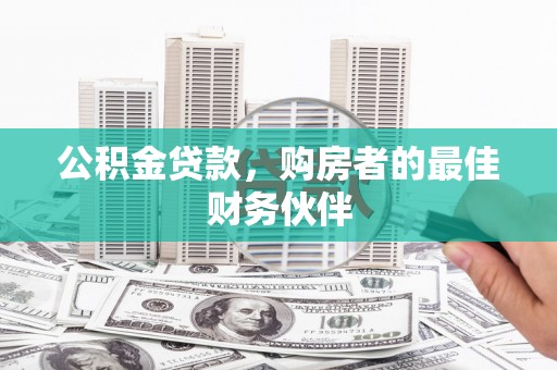 惠城公积金贷款，购房者的最佳财务伙伴