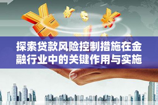 惠城探索贷款风险控制措施在金融行业中的关键作用与实施策略
