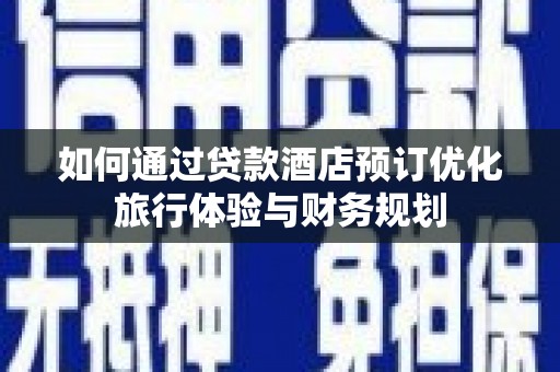 惠城如何通过贷款酒店预订优化旅行体验与财务规划