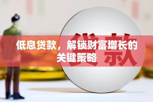 惠城低息贷款，解锁财富增长的关键策略