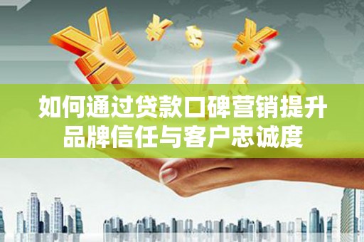 惠城如何通过贷款口碑营销提升品牌信任与客户忠诚度