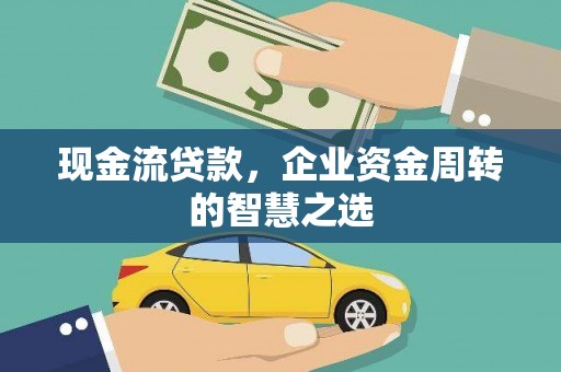 惠城现金流贷款，企业资金周转的智慧之选