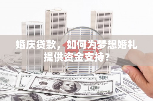 惠城婚庆贷款，如何为梦想婚礼提供资金支持？