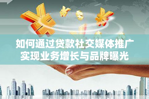 惠城如何通过贷款社交媒体推广实现业务增长与品牌曝光