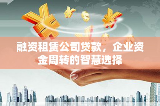 惠城融资租赁公司贷款，企业资金周转的智慧选择
