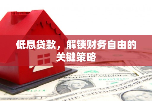 惠城低息贷款，解锁财务自由的关键策略