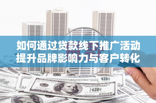 惠城如何通过贷款线下推广活动提升品牌影响力与客户转化率
