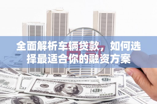 惠城全面解析车辆贷款，如何选择最适合你的融资方案