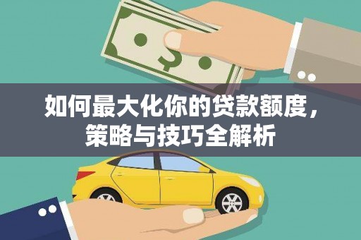 惠城如何最大化你的贷款额度，策略与技巧全解析