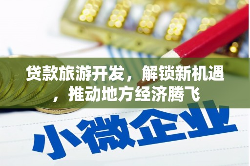 惠城贷款旅游开发，解锁新机遇，推动地方经济腾飞